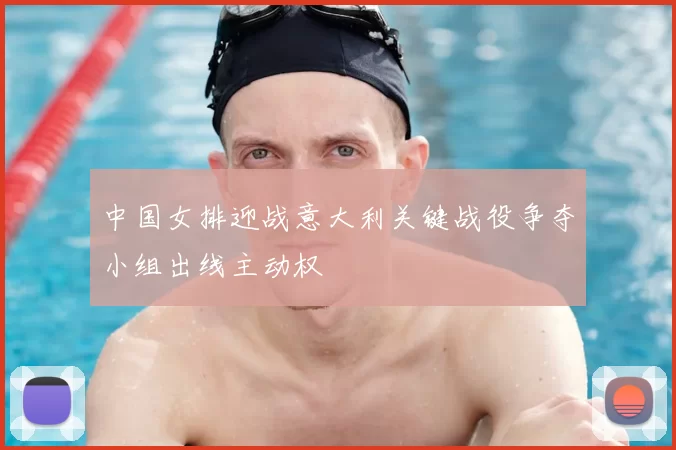 中国女排迎战意大利关键战役争夺小组出线主动权