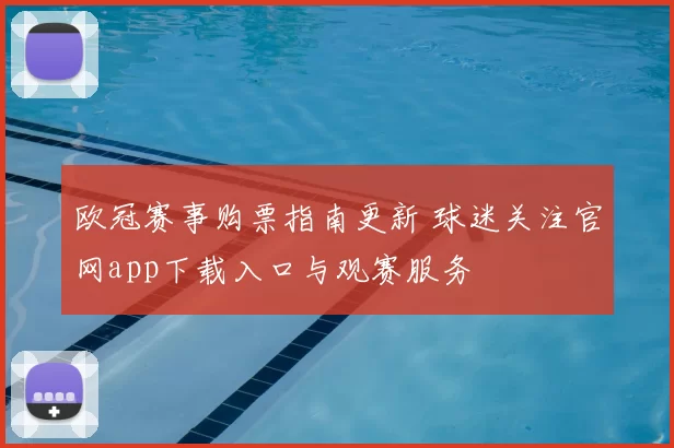 欧冠赛事购票指南更新 球迷关注官网app下载入口与观赛服务