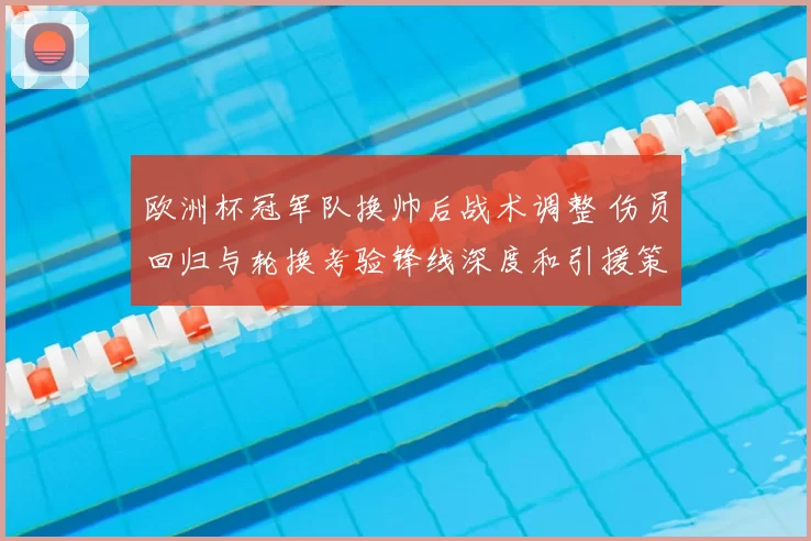 欧洲杯冠军队换帅后战术调整 伤员回归与轮换考验锋线深度和引援策略