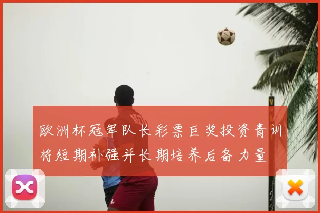 欧洲杯冠军队长彩票巨奖投资青训将短期补强并长期培养后备力量