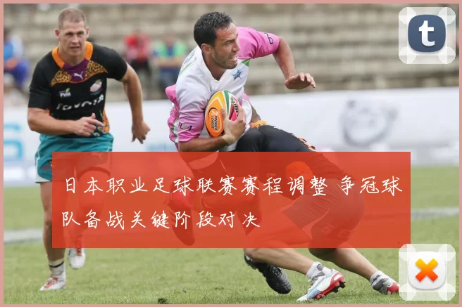 日本职业足球联赛赛程调整 争冠球队备战关键阶段对决