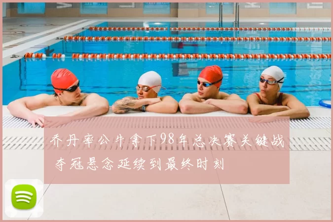 乔丹率公牛拿下98年总决赛关键战 夺冠悬念延续到最终时刻