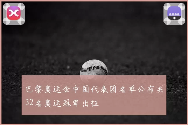 巴黎奥运会中国代表团名单公布共32名奥运冠军出征
