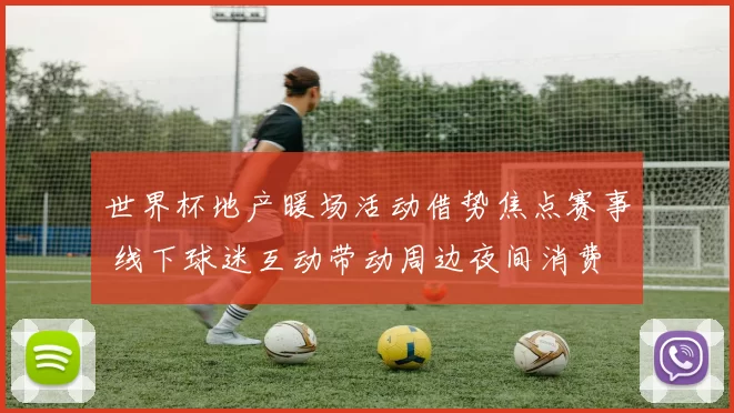 世界杯地产暖场活动借势焦点赛事 线下球迷互动带动周边夜间消费