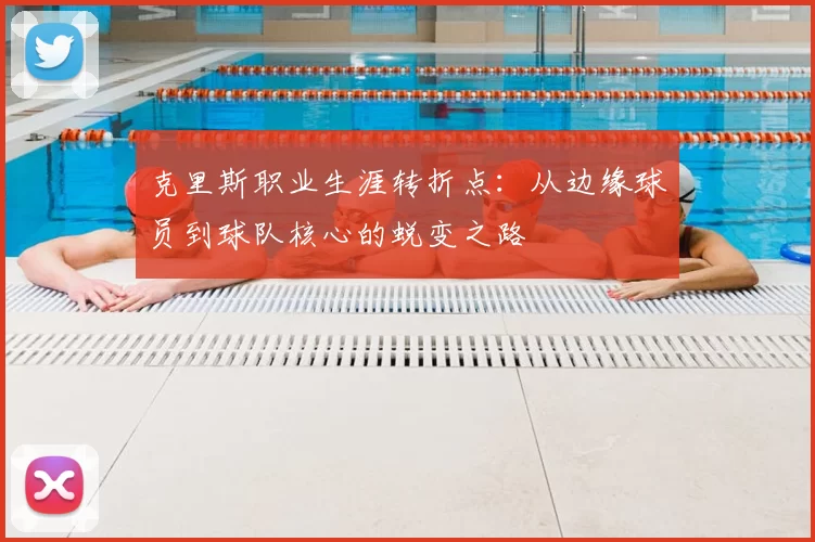 克里斯职业生涯转折点：从边缘球员到球队核心的蜕变之路