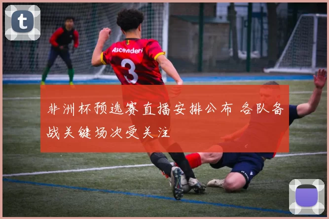 非洲杯预选赛直播安排公布 各队备战关键场次受关注