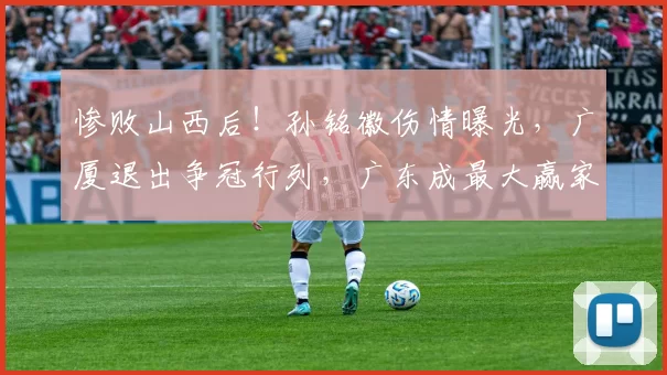 惨败山西后!孙铭徽伤情曝光,广厦退出争冠行列,广东成最大赢家_比赛_北京_上海