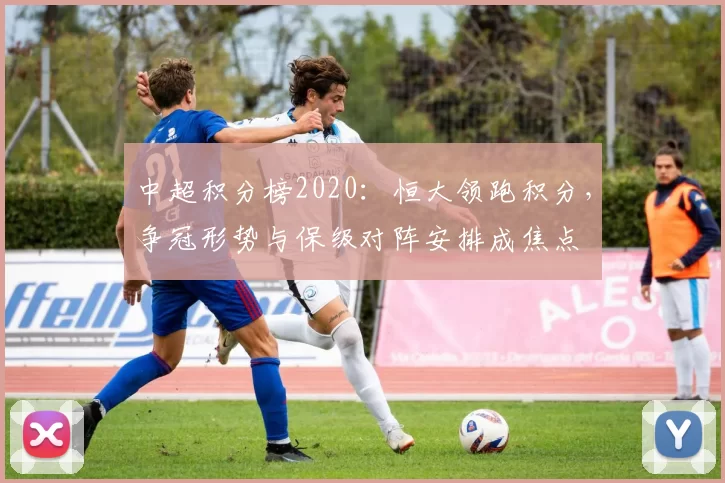 中超积分榜2020：恒大领跑积分，争冠形势与保级对阵安排成焦点