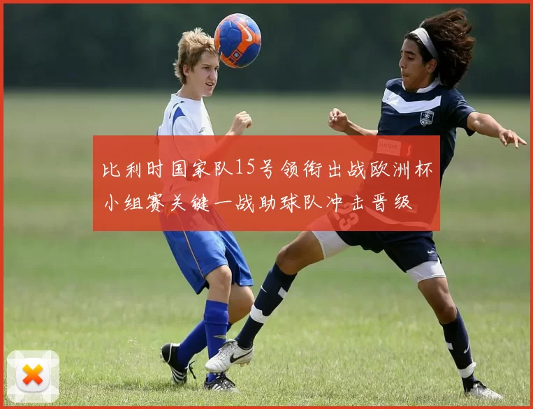 比利时国家队15号领衔出战欧洲杯小组赛关键一战助球队冲击晋级