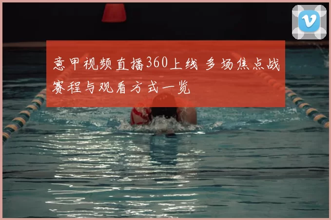 意甲视频直播360上线 多场焦点战赛程与观看方式一览