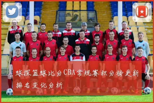 球探篮球比分CBA常规赛积分榜更新排名变化分析