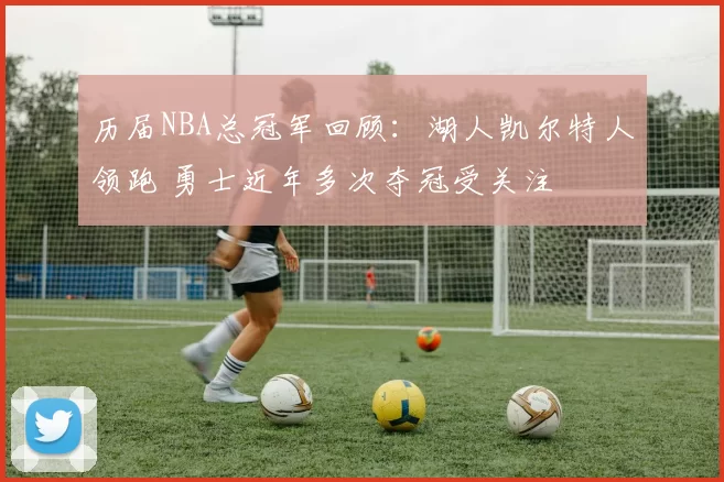 历届NBA总冠军回顾：湖人凯尔特人领跑 勇士近年多次夺冠受关注