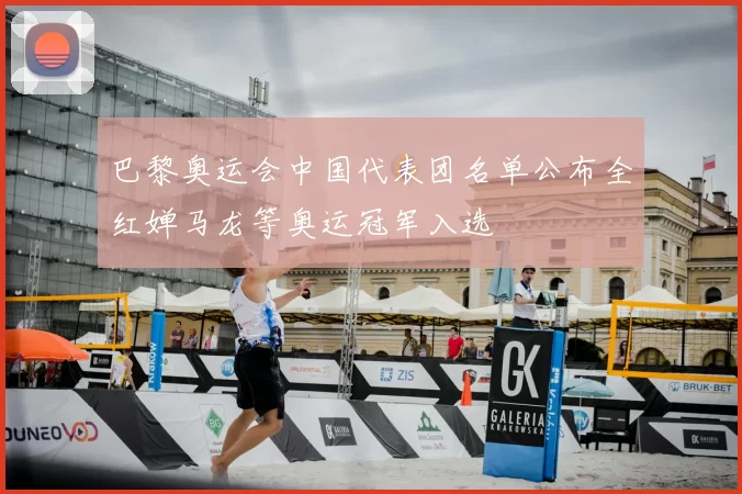 巴黎奥运会中国代表团名单公布全红婵马龙等奥运冠军入选