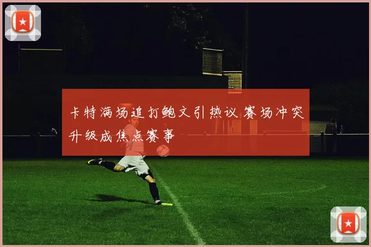 卡特满场追打鲍文引热议 赛场冲突升级成焦点赛事