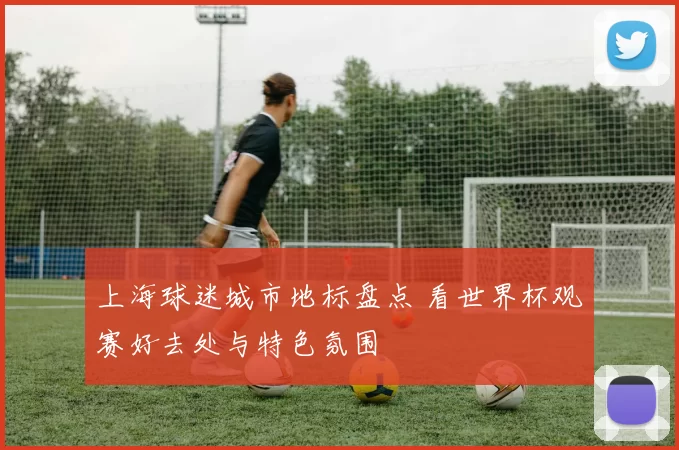 上海球迷城市地标盘点 看世界杯观赛好去处与特色氛围