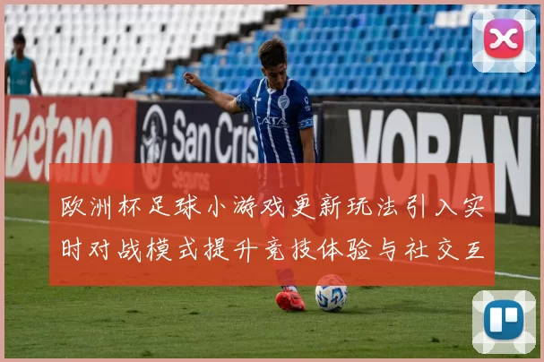欧洲杯足球小游戏更新玩法引入实时对战模式提升竞技体验与社交互动