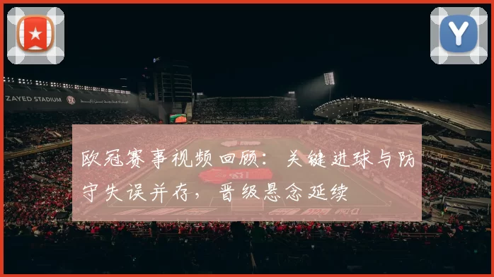 欧冠赛事视频回顾：关键进球与防守失误并存，晋级悬念延续