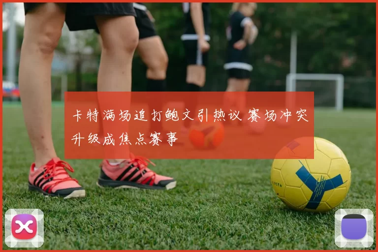 卡特满场追打鲍文引热议 赛场冲突升级成焦点赛事