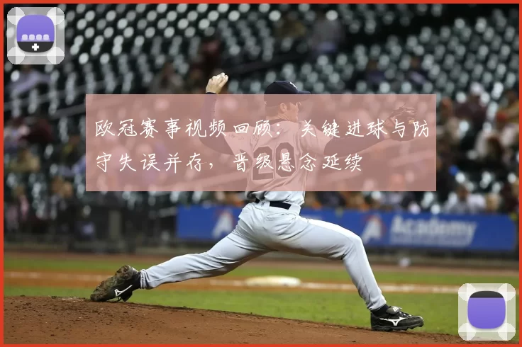 欧冠赛事视频回顾：关键进球与防守失误并存，晋级悬念延续