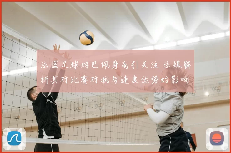 法国足球姆巴佩身高引关注 法媒解析其对比赛对抗与速度优势的影响
