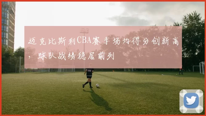 迈克比斯利CBA赛季场均得分创新高,球队战绩稳居前列