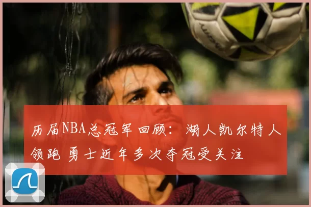 历届NBA总冠军回顾：湖人凯尔特人领跑 勇士近年多次夺冠受关注