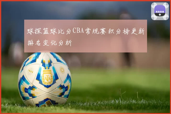 球探篮球比分CBA常规赛积分榜更新排名变化分析
