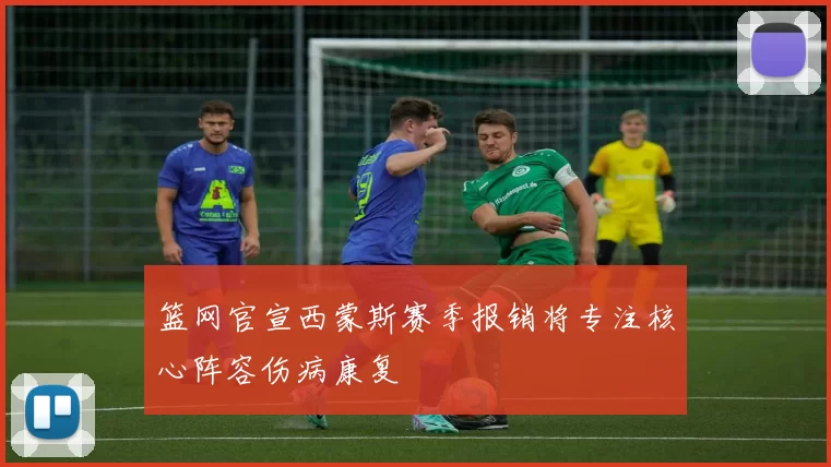 篮网官宣西蒙斯赛季报销将专注核心阵容伤病康复
