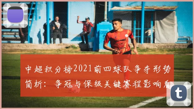 中超积分榜2021前四球队争夺形势简析：争冠与保级关键赛程影响看点