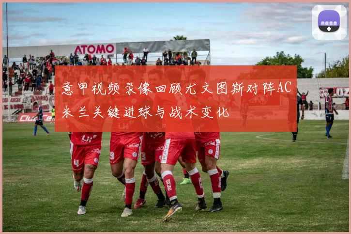 意甲视频录像回顾尤文图斯对阵AC米兰关键进球与战术变化