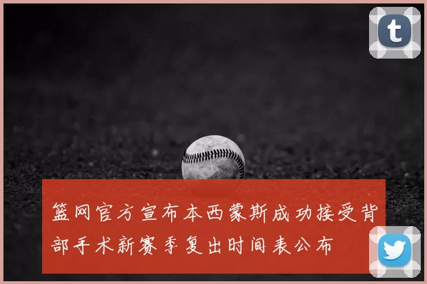 篮网官方宣布本西蒙斯成功接受背部手术新赛季复出时间表公布
