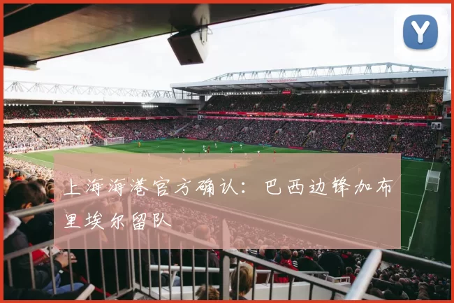 上海海港官方确认：巴西边锋加布里埃尔留队