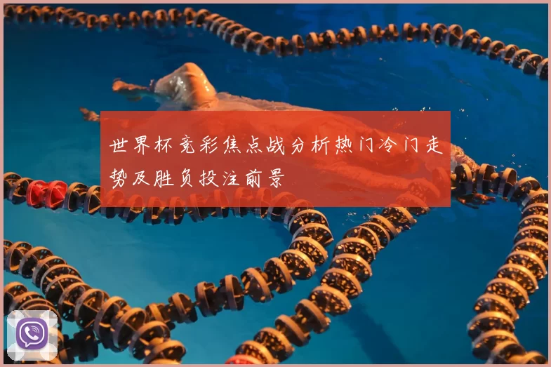 世界杯竞彩焦点战分析热门冷门走势及胜负投注前景