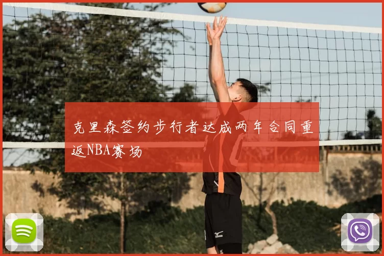 克里森签约步行者达成两年合同重返NBA赛场