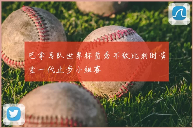 巴拿马队世界杯首秀不敌比利时黄金一代止步小组赛