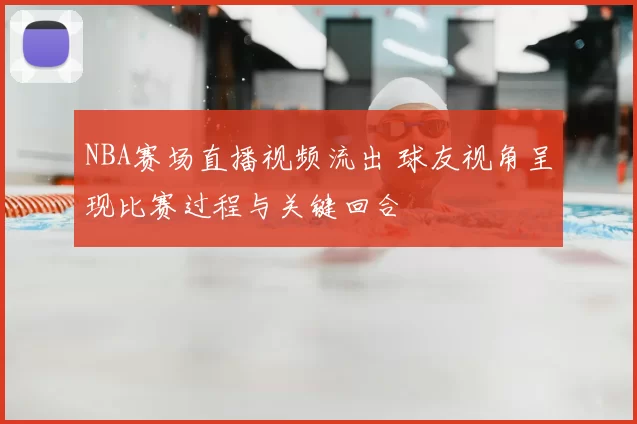 NBA赛场直播视频流出 球友视角呈现比赛过程与关键回合
