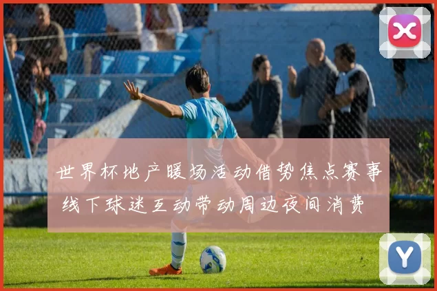 世界杯地产暖场活动借势焦点赛事 线下球迷互动带动周边夜间消费