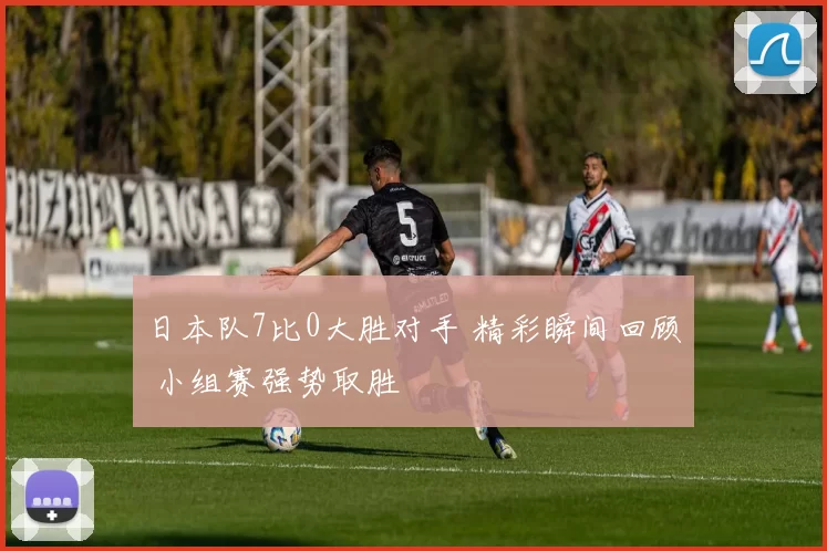 日本队7比0大胜对手 精彩瞬间回顾 小组赛强势取胜