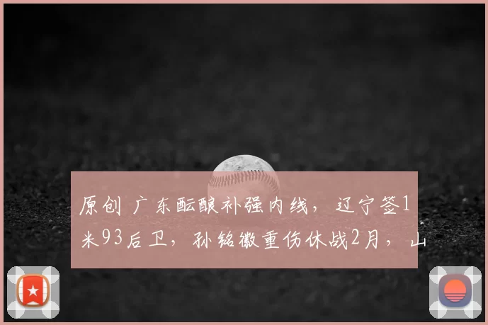原创 广东酝酿补强内线，辽宁签1米93后卫，孙铭徽重伤休战2月，山东注册新外援