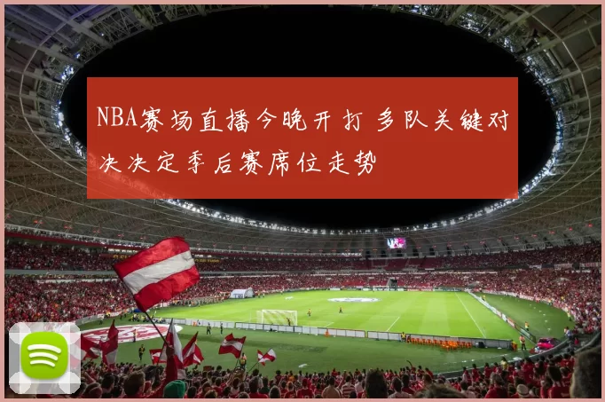 NBA赛场直播今晚开打 多队关键对决决定季后赛席位走势