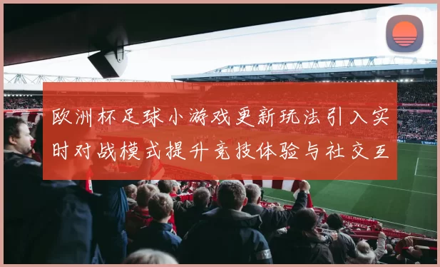 欧洲杯足球小游戏更新玩法引入实时对战模式提升竞技体验与社交互动