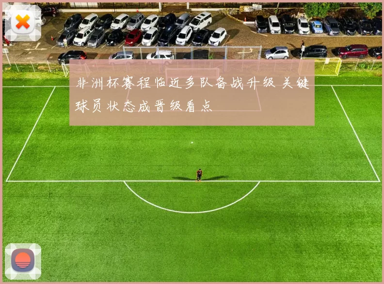 非洲杯赛程临近多队备战升级 关键球员状态成晋级看点