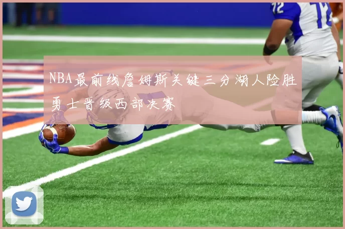 NBA最前线詹姆斯关键三分湖人险胜勇士晋级西部决赛