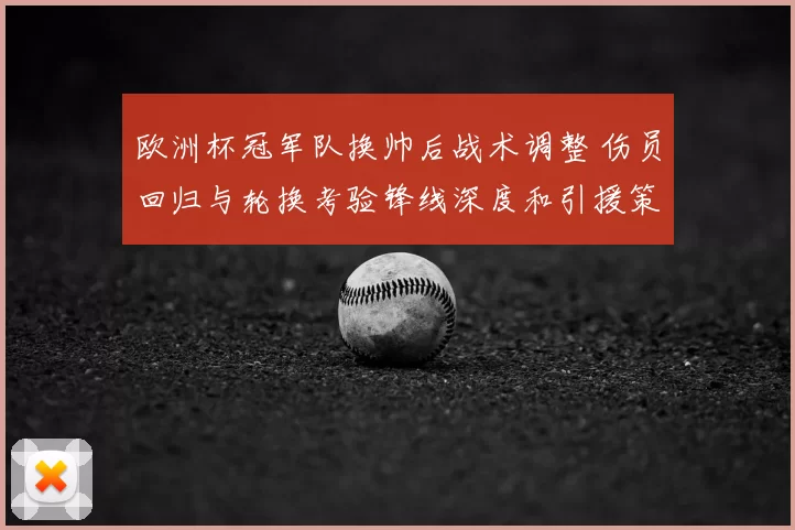 欧洲杯冠军队换帅后战术调整 伤员回归与轮换考验锋线深度和引援策略