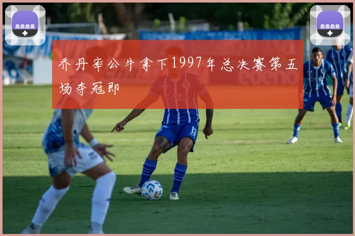 乔丹率公牛拿下1997年总决赛第五场夺冠即