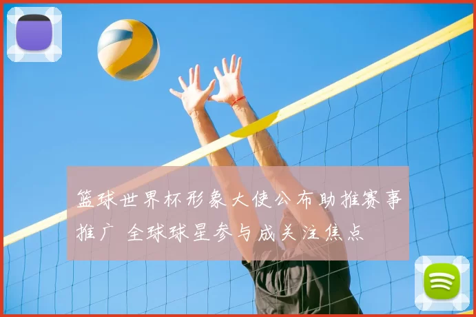 篮球世界杯形象大使公布助推赛事推广 全球球星参与成关注焦点