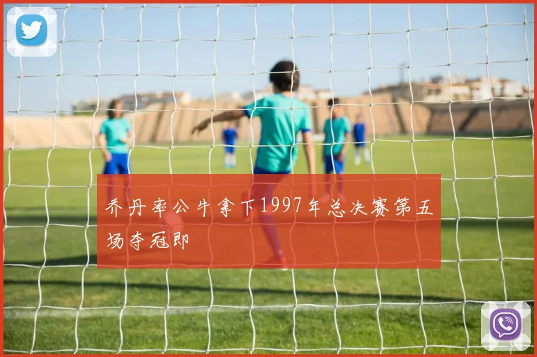 乔丹率公牛拿下1997年总决赛第五场夺冠即