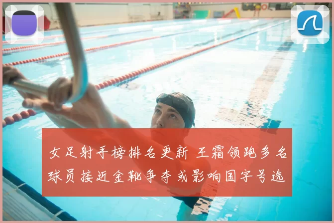 女足射手榜排名更新 王霜领跑多名球员接近金靴争夺或影响国字号选拔