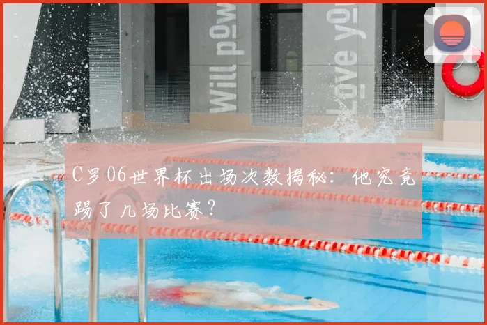 C罗06世界杯出场次数揭秘：他究竟踢了几场比赛？
