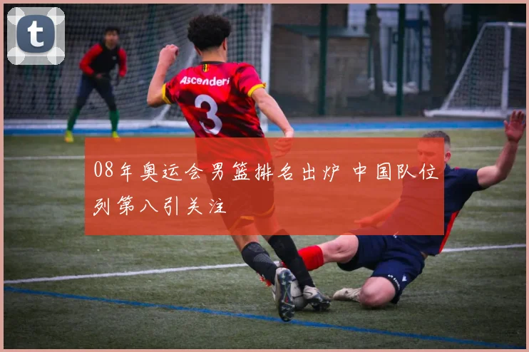 08年奥运会男篮排名出炉 中国队位列第八引关注